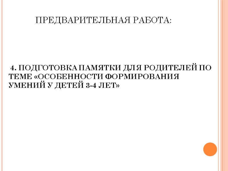 ПРЕДВАРИТЕЛЬНАЯ РАБОТА:  4. ПОДГОТОВКА ПАМЯТКИ ДЛЯ РОДИТЕЛЕЙ ПО ТЕМЕ «ОСОБЕННОСТИ ФОРМИРОВАНИЯ УМЕНИЙ У